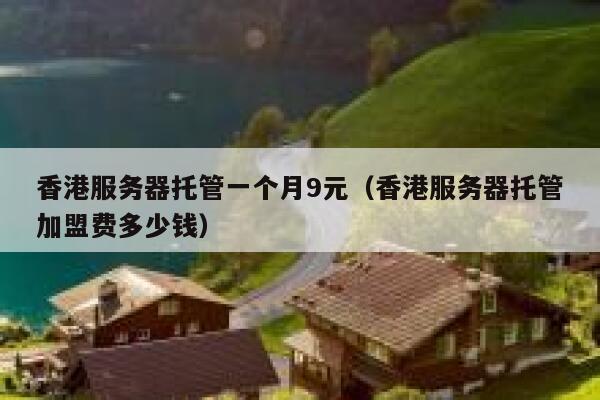 香港服务器托管一个月9元（香港服务器托管加盟费多少钱）