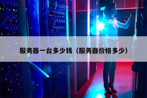 服务器一台多少钱（服务器价格多少）