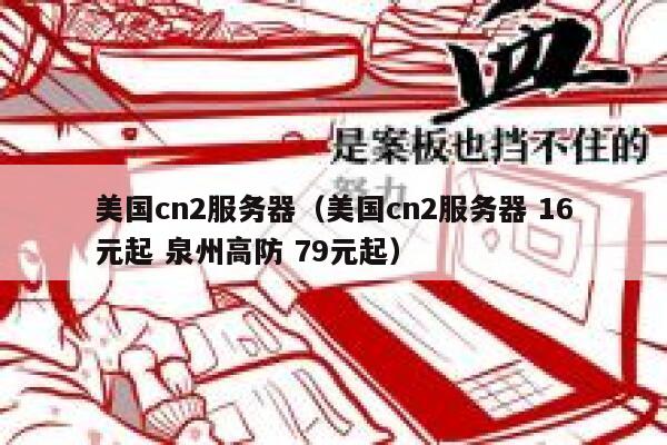 美国cn2服务器（美国cn2服务器 16元起 泉州高防 79元起）