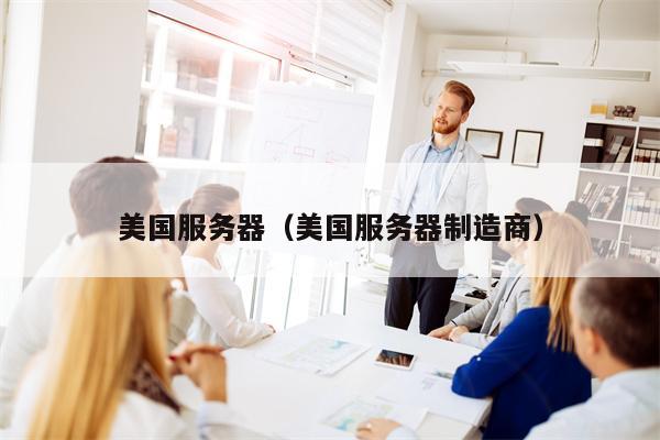 美国服务器（美国服务器制造商）