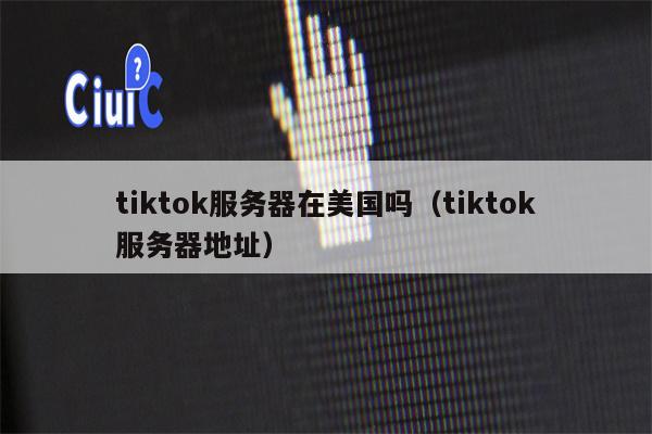 tiktok服务器在美国吗（tiktok服务器地址）