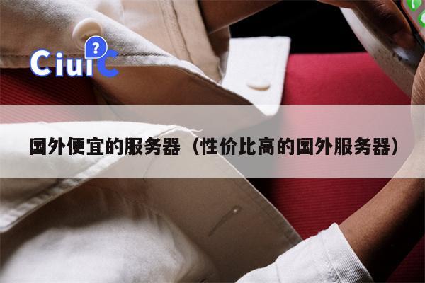 国外便宜的服务器（性价比高的国外服务器）