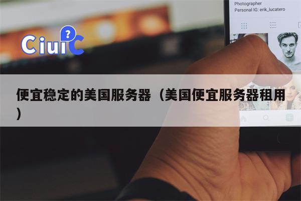 便宜稳定的美国服务器（美国便宜服务器租用）