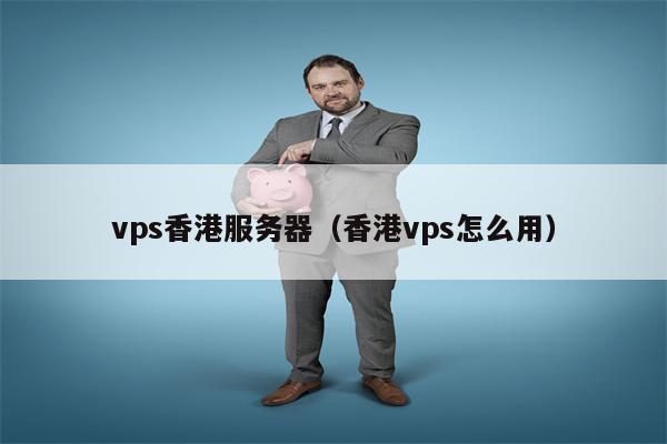 vps香港服务器（香港vps怎么用）