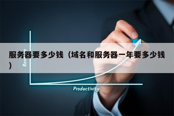 服务器要多少钱（域名和服务器一年要多少钱）