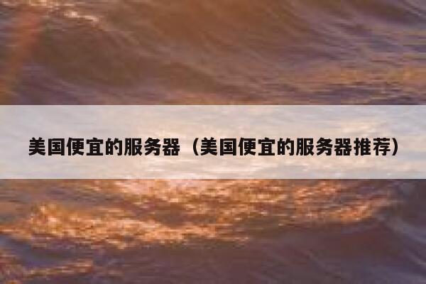 美国便宜的服务器（美国便宜的服务器推荐）