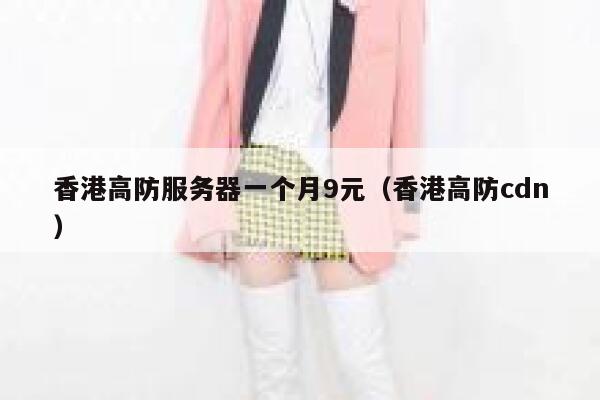 香港高防服务器一个月9元（香港高防cdn）