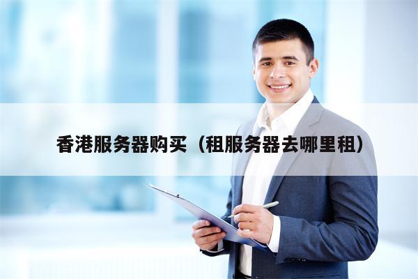 香港服务器购买（租服务器去哪里租）