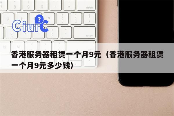 香港服务器租赁一个月9元（香港服务器租赁一个月9元多少钱）