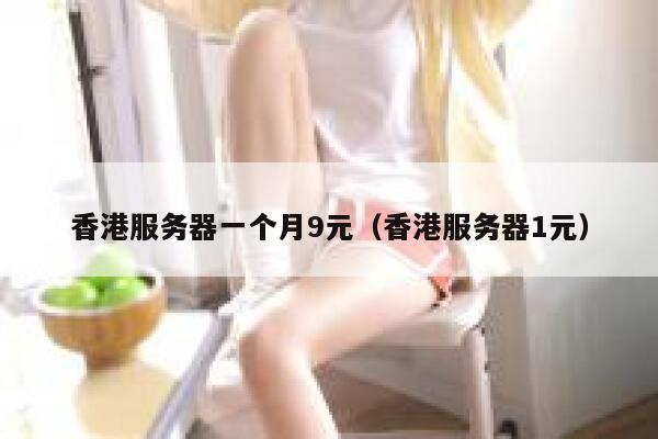 香港服务器一个月9元（香港服务器1元）