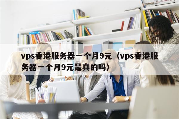 vps香港服务器一个月9元（vps香港服务器一个月9元是真的吗）