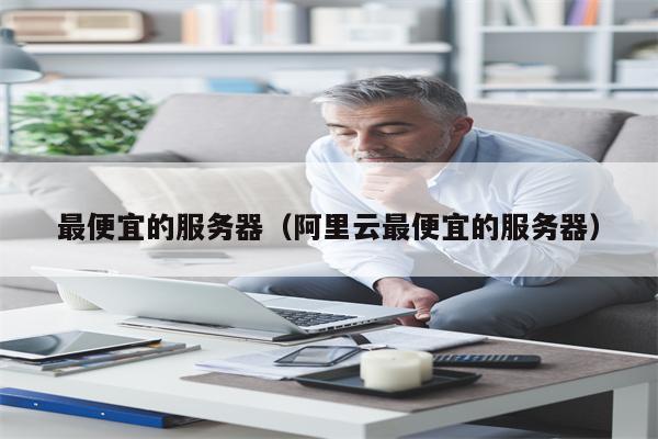 最便宜的服务器（阿里云最便宜的服务器）