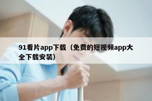 91看片app下载（免费的短视频app大全下载安装）