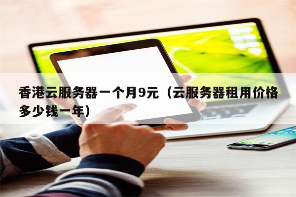 香港云服务器一个月9元（云服务器租用价格多少钱一年）