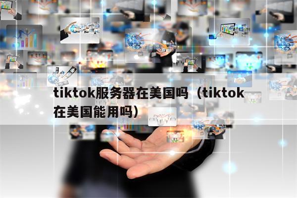 tiktok服务器在美国吗（tiktok在美国能用吗）