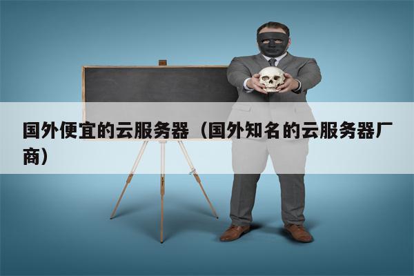 国外便宜的云服务器（国外知名的云服务器厂商）