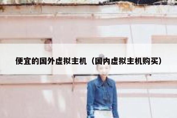 便宜的国外虚拟主机（国内虚拟主机购买）