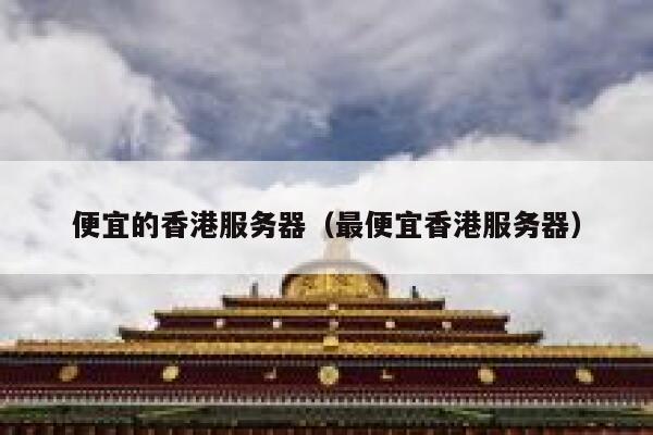 便宜的香港服务器（最便宜香港服务器）