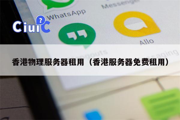 香港物理服务器租用（香港服务器免费租用）