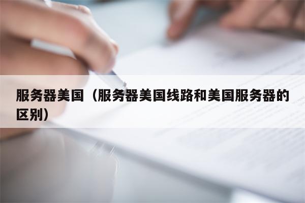 服务器美国（服务器美国线路和美国服务器的区别）