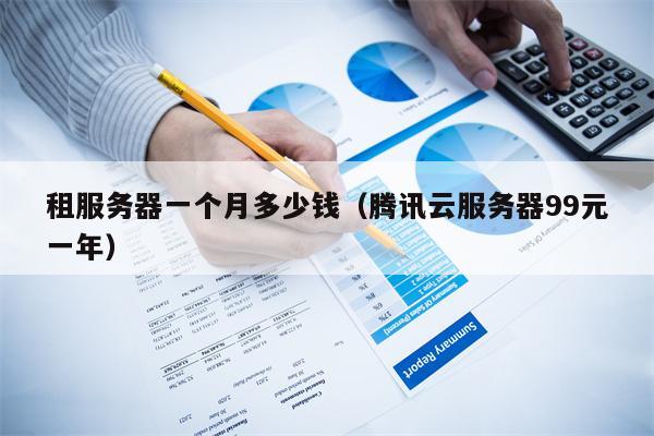 租服务器一个月多少钱（腾讯云服务器99元一年）