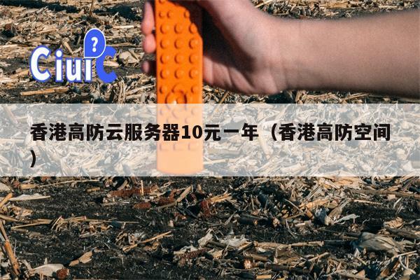 香港高防云服务器10元一年（香港高防空间）