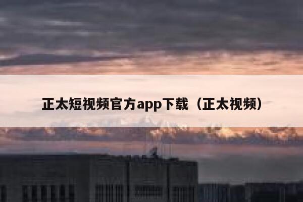 正太短视频官方app下载（正太视频）