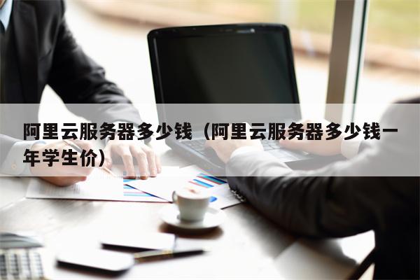 阿里云服务器多少钱（阿里云服务器多少钱一年学生价）