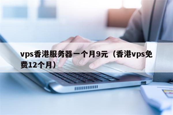 vps香港服务器一个月9元（香港vps免费12个月）