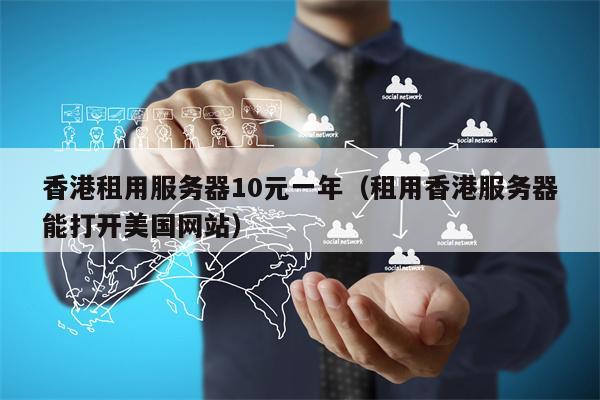香港租用服务器10元一年（租用香港服务器能打开美国网站）