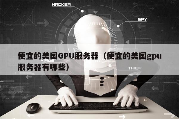 便宜的美国GPU服务器（便宜的美国gpu服务器有哪些）