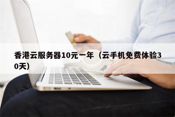 香港云服务器10元一年（云手机免费体验30天）