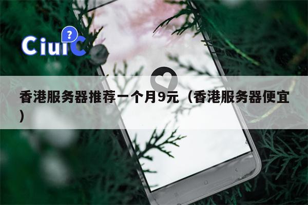 香港服务器推荐一个月9元（香港服务器便宜）