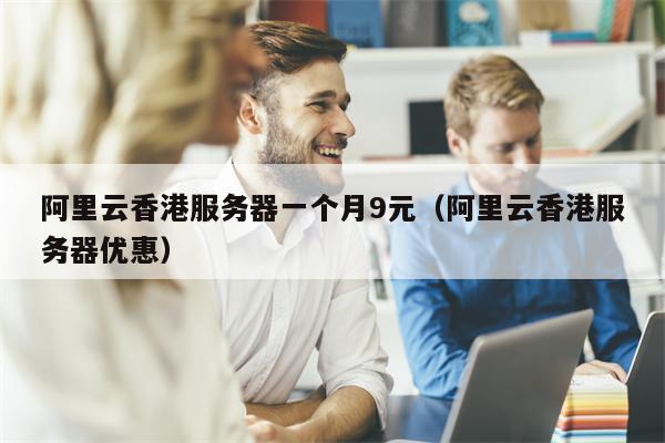 阿里云香港服务器一个月9元（阿里云香港服务器优惠）