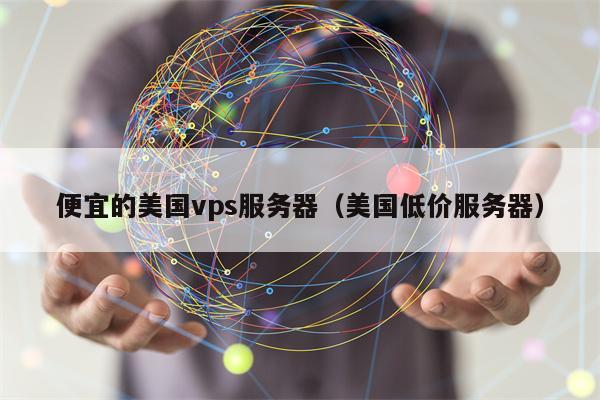便宜的美国vps服务器（美国低价服务器）