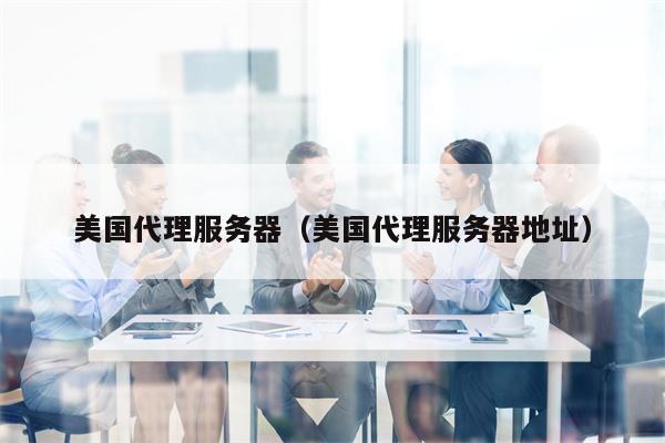 美国代理服务器（美国代理服务器地址）
