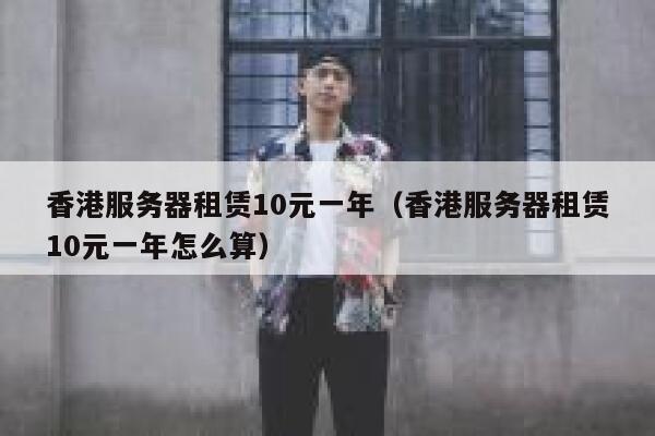 香港服务器租赁10元一年（香港服务器租赁10元一年怎么算）