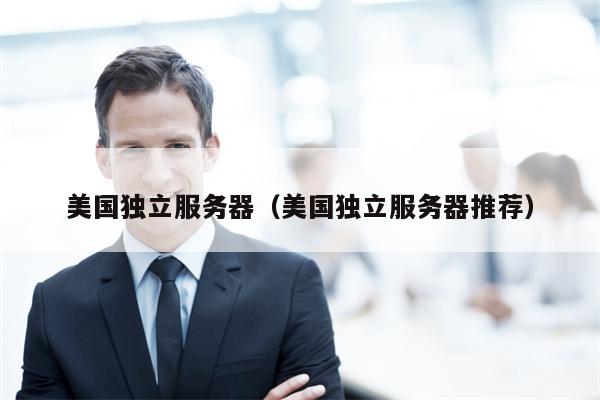 美国独立服务器（美国独立服务器推荐）