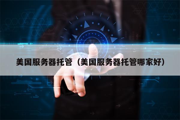 美国服务器托管（美国服务器托管哪家好）