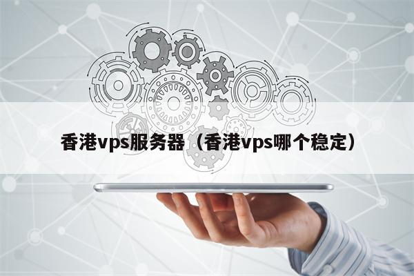 香港vps服务器（香港vps哪个稳定）