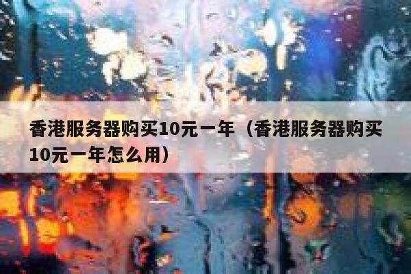香港服务器购买10元一年（香港服务器购买10元一年怎么用）