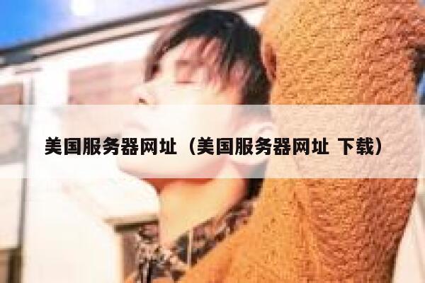 美国服务器网址（美国服务器网址 下载）