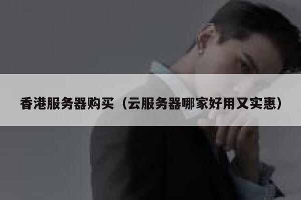 香港服务器购买（云服务器哪家好用又实惠）
