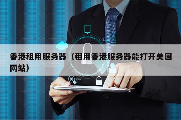 香港租用服务器（租用香港服务器能打开美国网站）