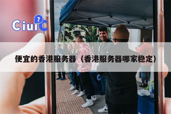 便宜的香港服务器（香港服务器哪家稳定）