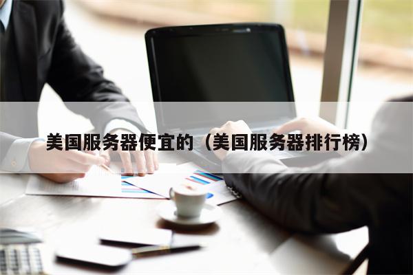 美国服务器便宜的（美国服务器排行榜）