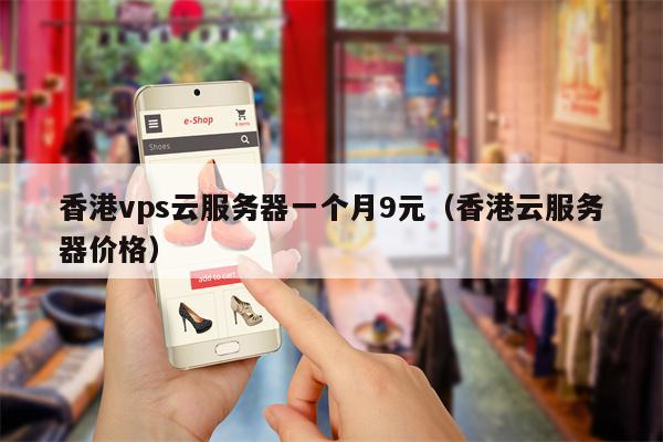 香港vps云服务器一个月9元（香港云服务器价格）