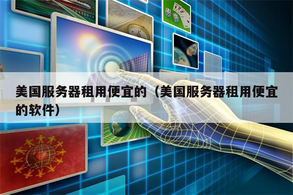 美国服务器租用便宜的（美国服务器租用便宜的软件）