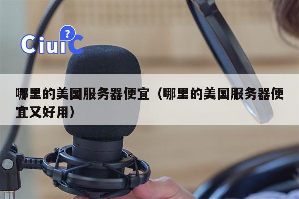 哪里的美国服务器便宜（哪里的美国服务器便宜又好用）