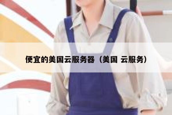 便宜的美国云服务器（美国 云服务）